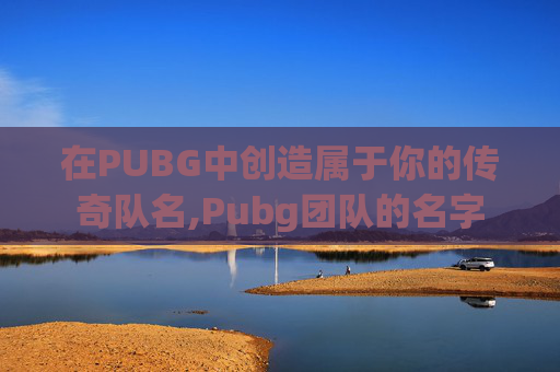 在PUBG中创造属于你的传奇队名,Pubg团队的名字