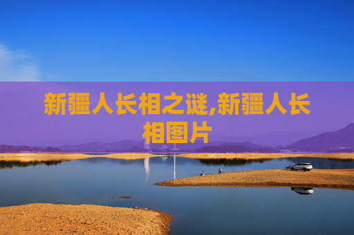 新疆人长相之谜,新疆人长相图片