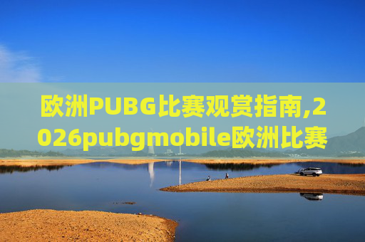 欧洲PUBG比赛观赏指南,2026pubgmobile欧洲比赛
