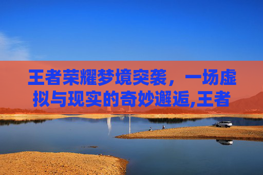 王者荣耀梦境突袭，一场虚拟与现实的奇妙邂逅,王者荣耀梦境突袭怎么玩