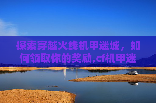 探索穿越火线机甲迷城，如何领取你的奖励,cf机甲迷城怎么快速刷