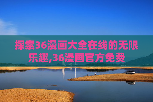 探索36漫画大全在线的无限乐趣,36漫画官方免费