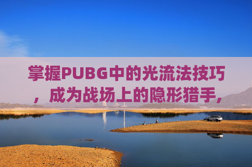 掌握PUBG中的光流法技巧，成为战场上的隐形猎手,pubg光球模式