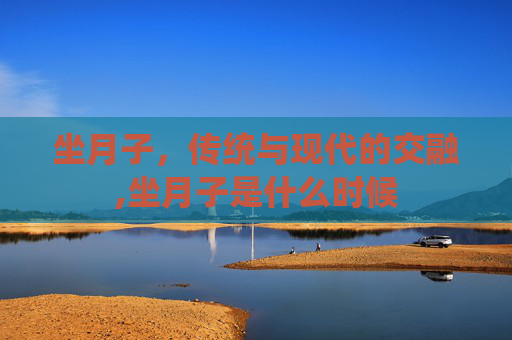 坐月子，传统与现代的交融,坐月子是什么时候