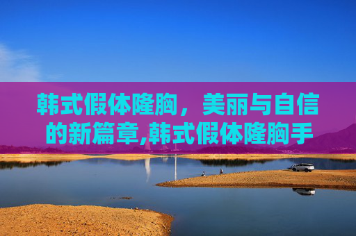 韩式假体隆胸，美丽与自信的新篇章,韩式假体隆胸手术