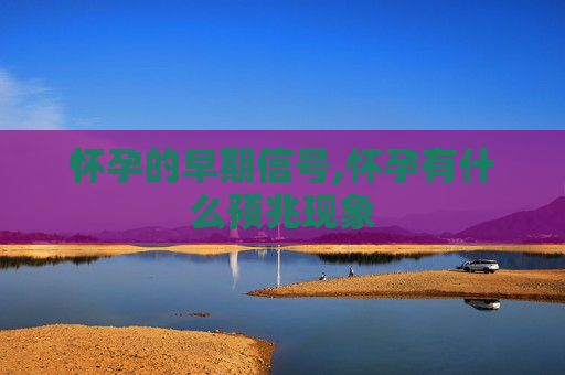 怀孕的早期信号,怀孕有什么预兆现象