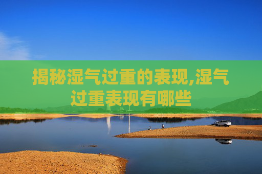 揭秘湿气过重的表现,湿气过重表现有哪些