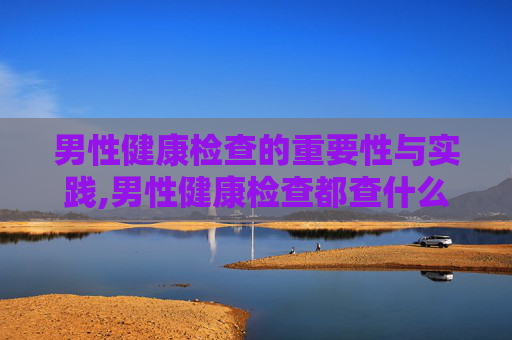 男性健康检查的重要性与实践,男性健康检查都查什么