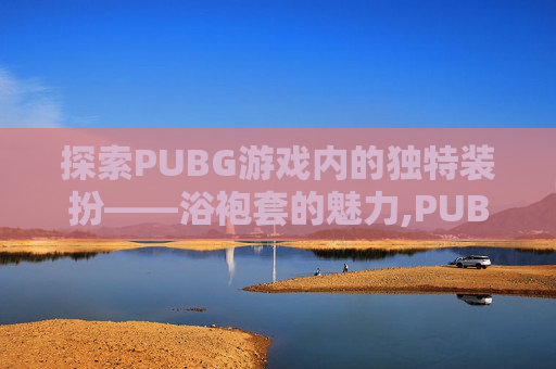 探索PUBG游戏内的独特装扮——浴袍套的魅力,PUBGM粉色浴袍套装