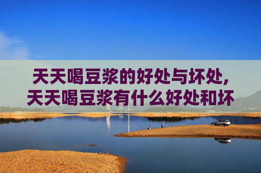 天天喝豆浆的好处与坏处,天天喝豆浆有什么好处和坏处吗