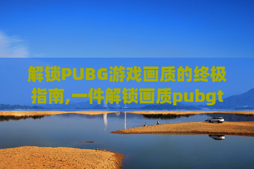 解锁PUBG游戏画质的终极指南,一件解锁画质pubgtool