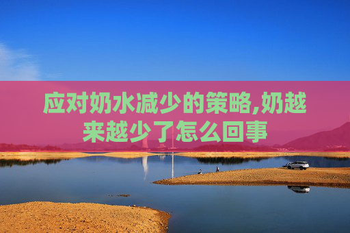 应对奶水减少的策略,奶越来越少了怎么回事