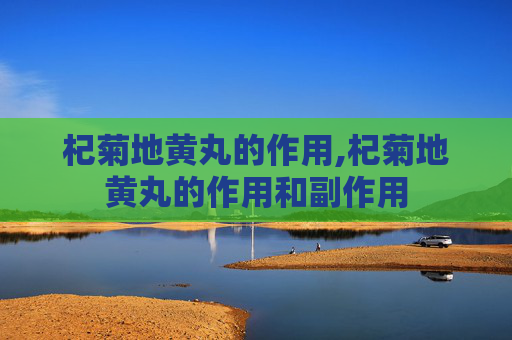 杞菊地黄丸的作用,杞菊地黄丸的作用和副作用