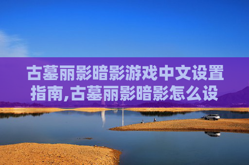 古墓丽影暗影游戏中文设置指南,古墓丽影暗影怎么设置中文字幕
