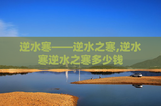 逆水寒——逆水之寒,逆水寒逆水之寒多少钱