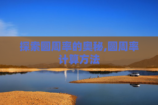 探索圆周率的奥秘,圆周率计算方法