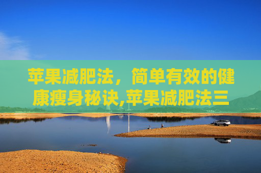苹果减肥法，简单有效的健康瘦身秘诀,苹果减肥法三天瘦多少