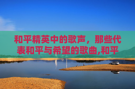 和平精英中的歌声，那些代表和平与希望的歌曲,和平精英经典歌曲
