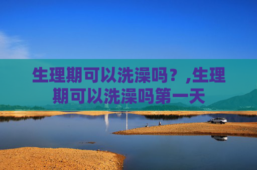 生理期可以洗澡吗？,生理期可以洗澡吗第一天