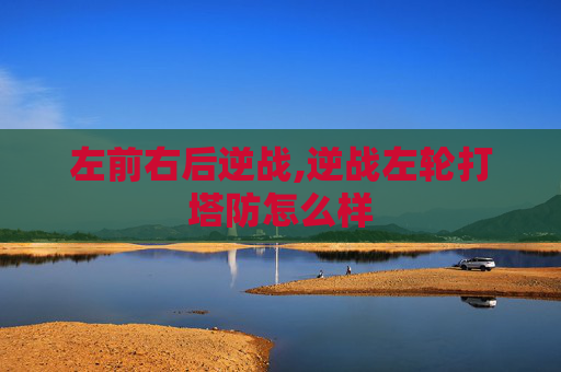 左前右后逆战,逆战左轮打塔防怎么样