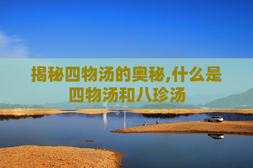 揭秘四物汤的奥秘,什么是四物汤和八珍汤