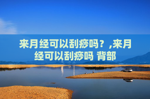 来月经可以刮痧吗？,来月经可以刮痧吗 背部