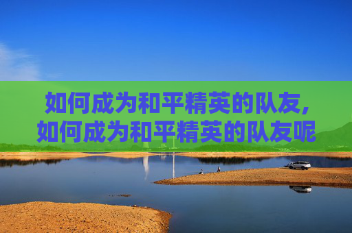 如何成为和平精英的队友,如何成为和平精英的队友呢