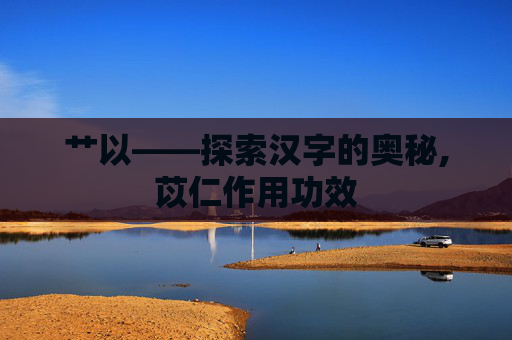 艹以——探索汉字的奥秘,苡仁作用功效
