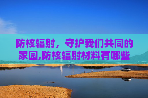 防核辐射，守护我们共同的家园,防核辐射材料有哪些