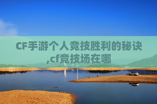 CF手游个人竞技胜利的秘诀,cf竞技场在哪