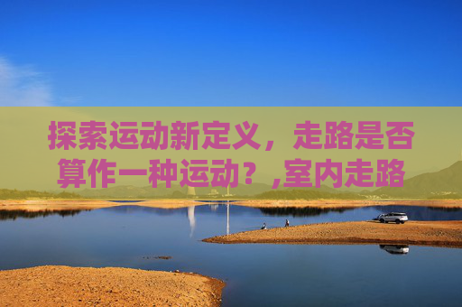 探索运动新定义，走路是否算作一种运动？,室内走路算运动吗