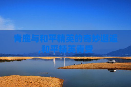 青鹿与和平精英的奇妙邂逅,和平精英青受