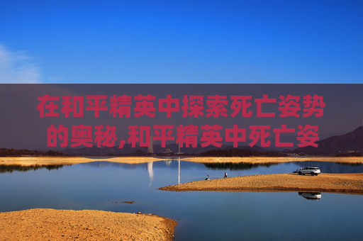 在和平精英中探索死亡姿势的奥秘,和平精英中死亡姿势是什么