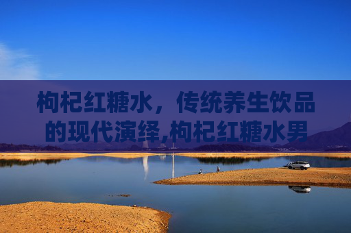 枸杞红糖水，传统养生饮品的现代演绎,枸杞红糖水男人能喝吗