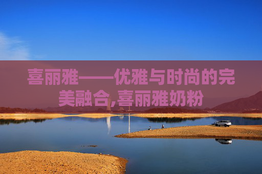喜丽雅——优雅与时尚的完美融合,喜丽雅奶粉