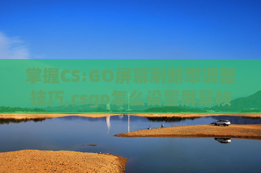 掌握CS:GO屏幕刷新率调整技巧,csgo怎么设置屏幕帧数