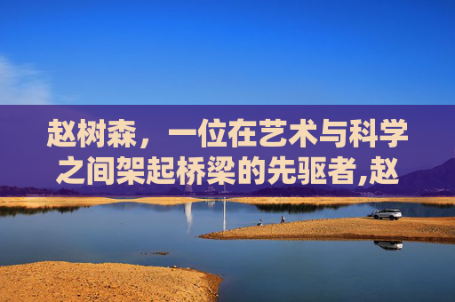赵树森，一位在艺术与科学之间架起桥梁的先驱者,赵树森中医诊所