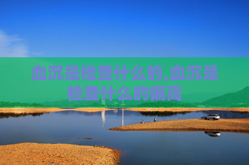 血沉是检查什么的,血沉是检查什么的偏高