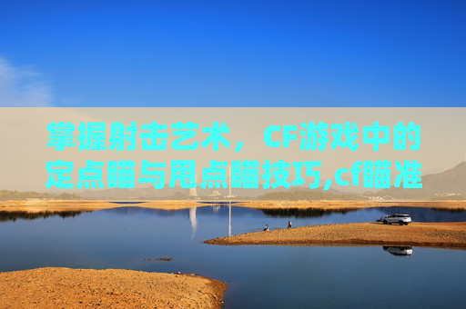 掌握射击艺术，CF游戏中的定点瞄与甩点瞄技巧,cf瞄准器