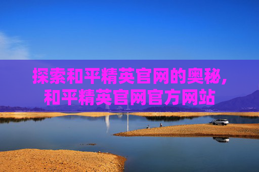 探索和平精英官网的奥秘,和平精英官网官方网站