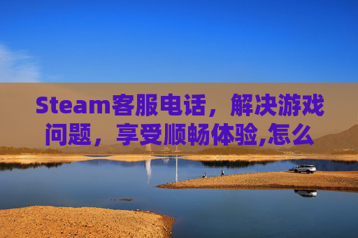 Steam客服电话，解决游戏问题，享受顺畅体验,怎么联系steam人工