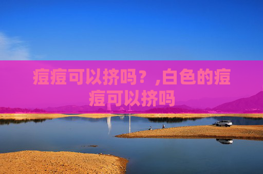 痘痘可以挤吗？,白色的痘痘可以挤吗