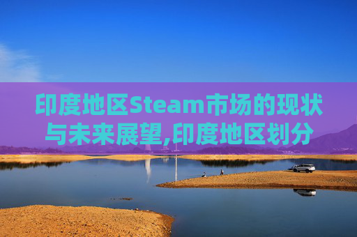 印度地区Steam市场的现状与未来展望,印度地区划分