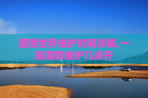 魔兽世界维护时间详解,一般魔兽维护几点开