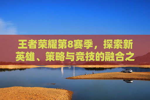 王者荣耀第8赛季，探索新英雄、策略与竞技的融合之旅,王者荣耀第八赛季