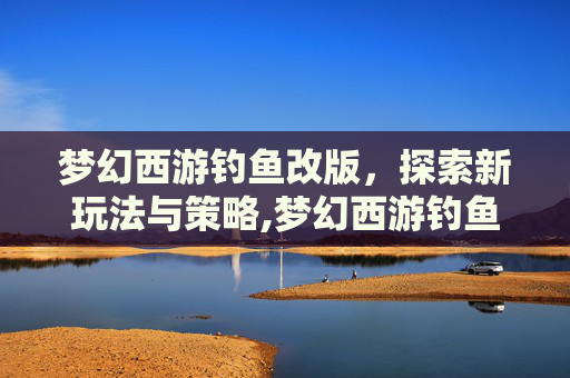 梦幻西游钓鱼改版，探索新玩法与策略,梦幻西游钓鱼改版了吗