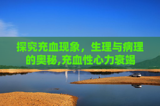 探究充血现象，生理与病理的奥秘,充血性心力衰竭
