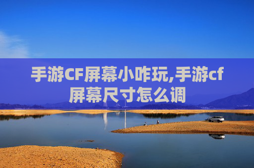 手游CF屏幕小咋玩,手游cf屏幕尺寸怎么调