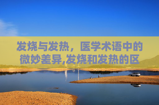 发烧与发热，医学术语中的微妙差异,发烧和发热的区别是什么