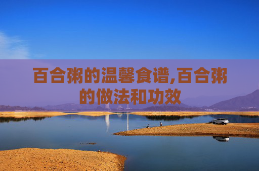 百合粥的温馨食谱,百合粥的做法和功效